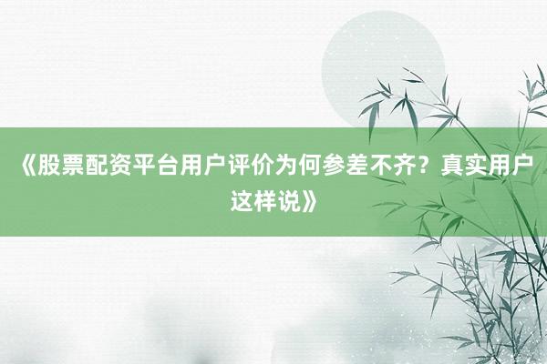 《股票配资平台用户评价为何参差不齐？真实用户这样说》