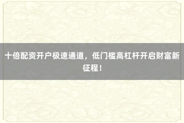 十倍配资开户极速通道，低门槛高杠杆开启财富新征程！