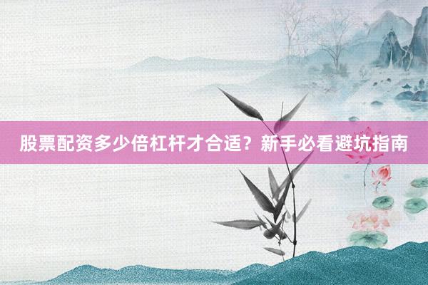 股票配资多少倍杠杆才合适？新手必看避坑指南