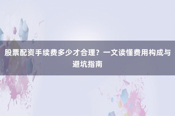 股票配资手续费多少才合理？一文读懂费用构成与避坑指南