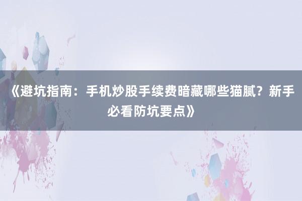 《避坑指南：手机炒股手续费暗藏哪些猫腻？新手必看防坑要点》