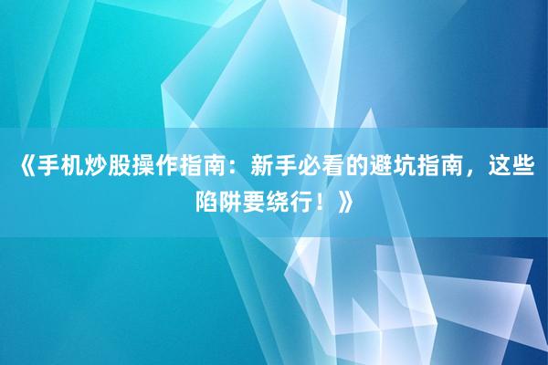 《手机炒股操作指南：新手必看的避坑指南，这些陷阱要绕行！》