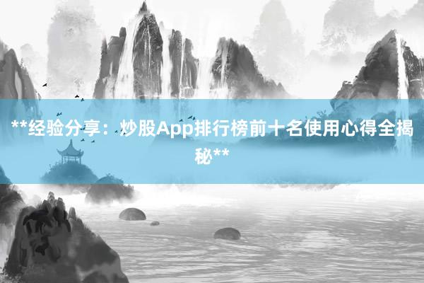 **经验分享：炒股App排行榜前十名使用心得全揭秘**