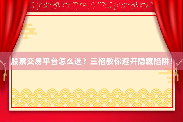 股票交易平台怎么选？三招教你避开隐藏陷阱！