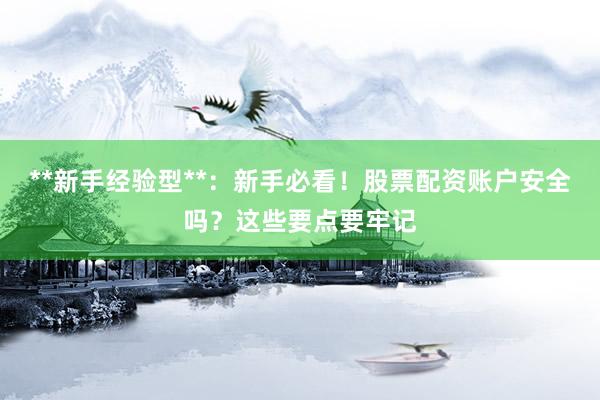 **新手经验型**：新手必看！股票配资账户安全吗？这些要点要牢记