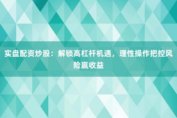 实盘配资炒股：解锁高杠杆机遇，理性操作把控风险赢收益