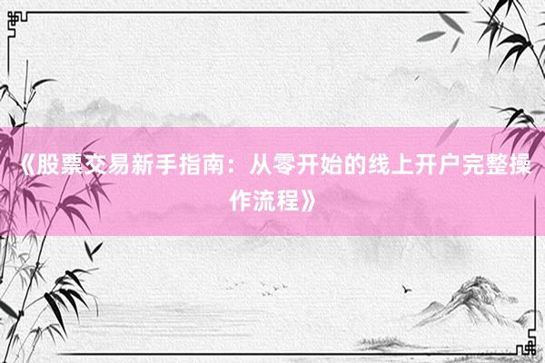 《股票交易新手指南：从零开始的线上开户完整操作流程》