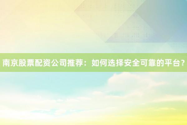 南京股票配资公司推荐：如何选择安全可靠的平台？