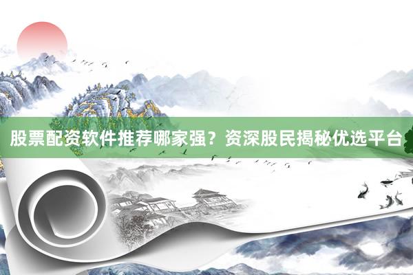 股票配资软件推荐哪家强？资深股民揭秘优选平台