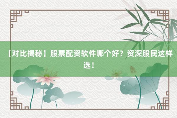 【对比揭秘】股票配资软件哪个好？资深股民这样选！