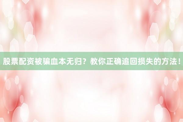 股票配资被骗血本无归？教你正确追回损失的方法！