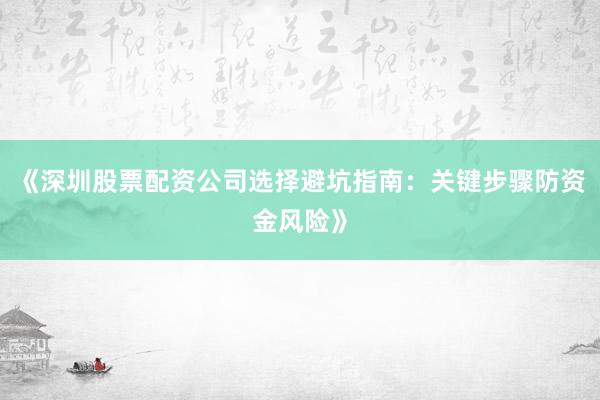 《深圳股票配资公司选择避坑指南：关键步骤防资金风险》
