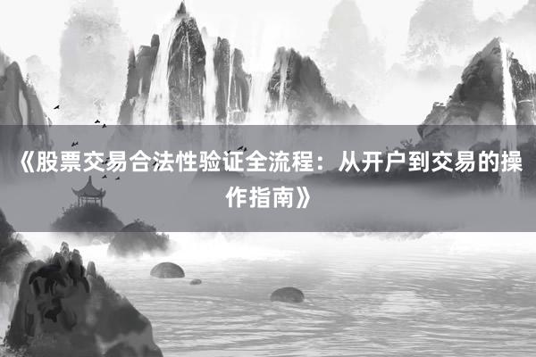 《股票交易合法性验证全流程：从开户到交易的操作指南》