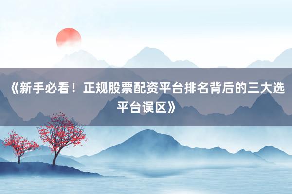 《新手必看！正规股票配资平台排名背后的三大选平台误区》