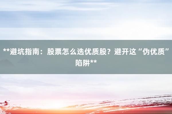 **避坑指南：股票怎么选优质股？避开这“伪优质”陷阱**