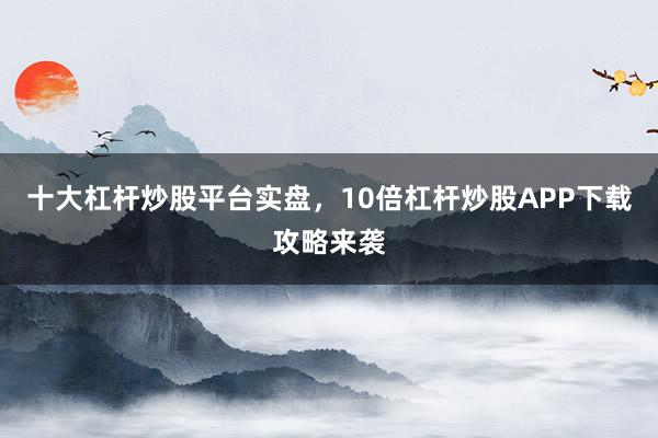 十大杠杆炒股平台实盘，10倍杠杆炒股APP下载攻略来袭