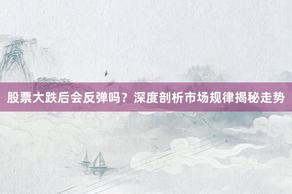 股票大跌后会反弹吗？深度剖析市场规律揭秘走势
