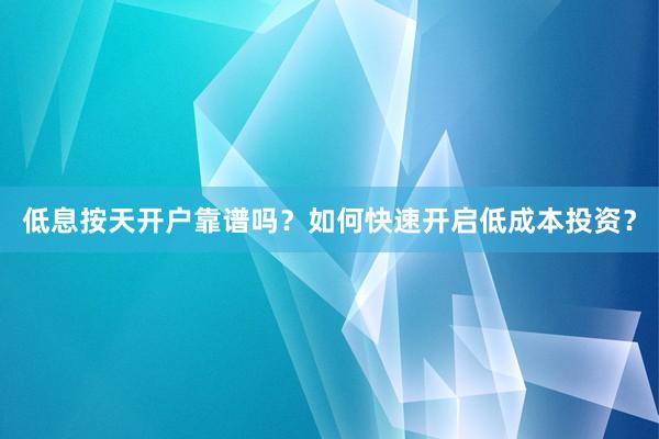 低息按天开户靠谱吗？如何快速开启低成本投资？