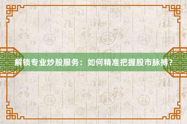 解锁专业炒股服务：如何精准把握股市脉搏？