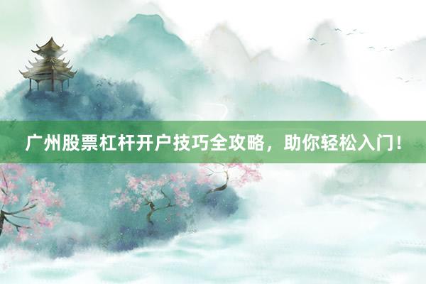 广州股票杠杆开户技巧全攻略，助你轻松入门！