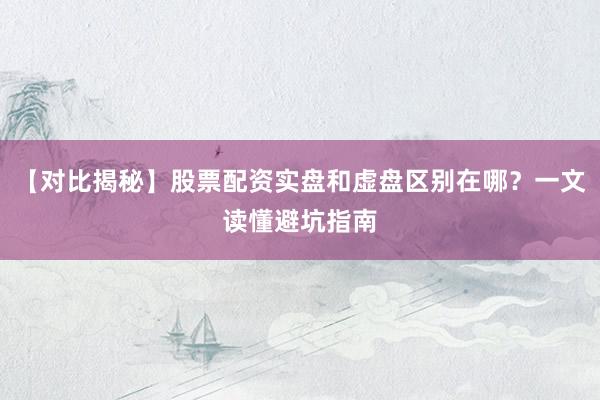 【对比揭秘】股票配资实盘和虚盘区别在哪？一文读懂避坑指南
