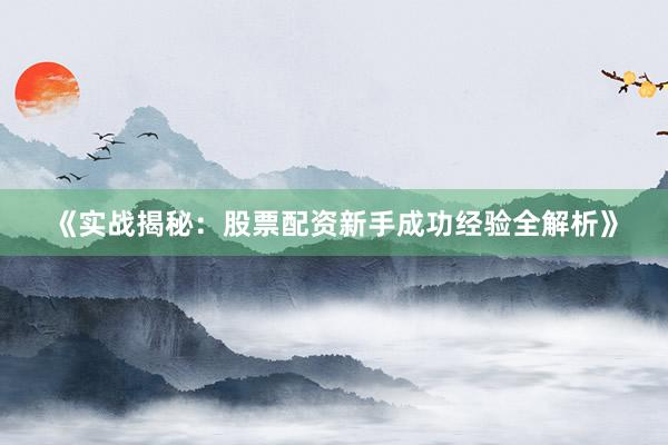 《实战揭秘：股票配资新手成功经验全解析》