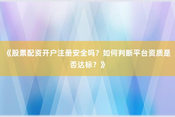 《股票配资开户注册安全吗？如何判断平台资质是否达标？》