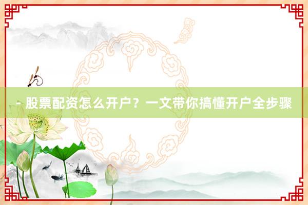 - 股票配资怎么开户?一文带你搞懂开户全步骤
