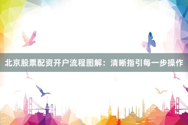 北京股票配资开户流程图解：清晰指引每一步操作