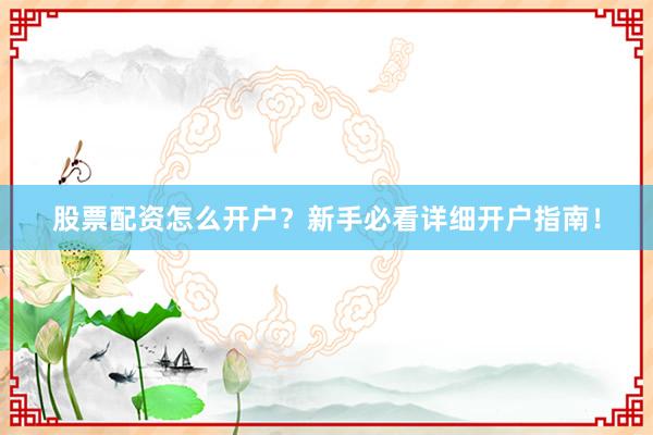 股票配资怎么开户？新手必看详细开户指南！