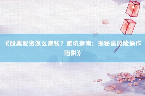 《股票配资怎么赚钱？避坑指南：揭秘高风险操作陷阱》