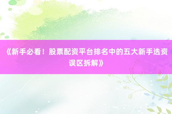 《新手必看！股票配资平台排名中的五大新手选资误区拆解》