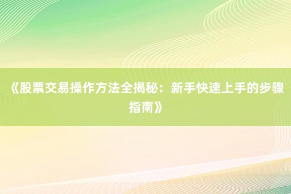 《股票交易操作方法全揭秘：新手快速上手的步骤指南》