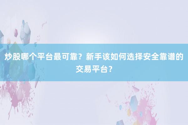 炒股哪个平台最可靠？新手该如何选择安全靠谱的交易平台？