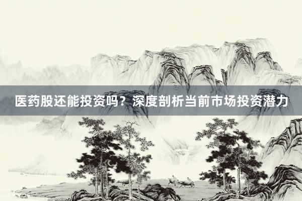 医药股还能投资吗？深度剖析当前市场投资潜力