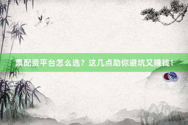 票配资平台怎么选？这几点助你避坑又赚钱！