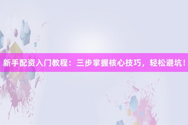 新手配资入门教程：三步掌握核心技巧，轻松避坑！