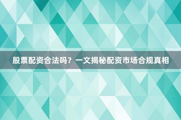 股票配资合法吗？一文揭秘配资市场合规真相