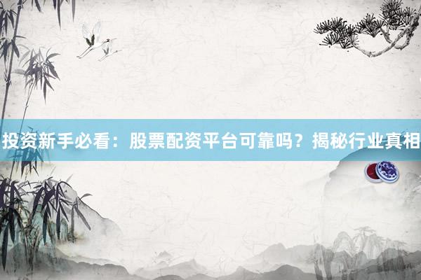 投资新手必看:股票配资平台可靠吗?揭秘行业真相