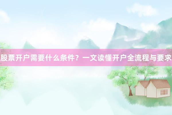 股票开户需要什么条件？一文读懂开户全流程与要求
