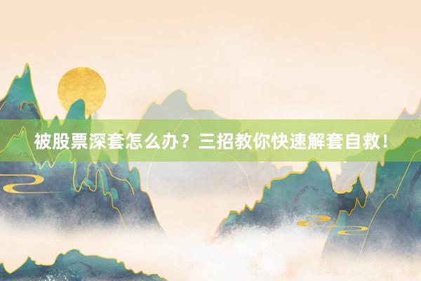 被股票深套怎么办？三招教你快速解套自救！