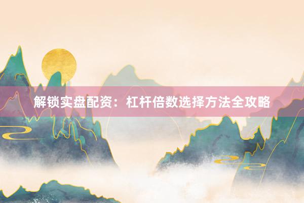 解锁实盘配资：杠杆倍数选择方法全攻略