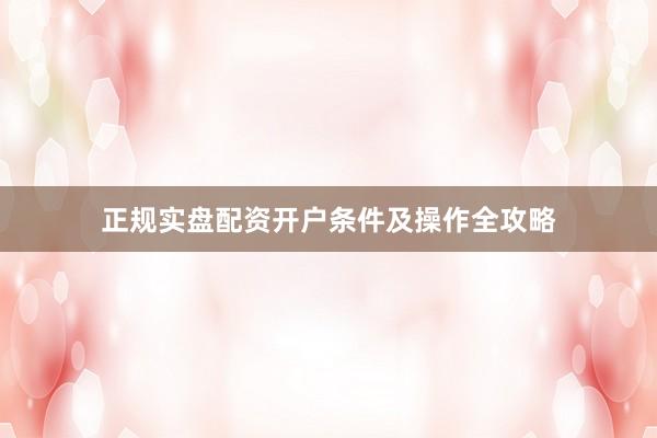 正规实盘配资开户条件及操作全攻略