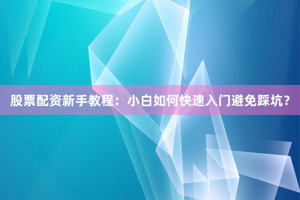 股票配资新手教程：小白如何快速入门避免踩坑？