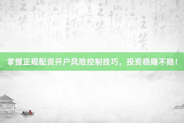 掌握正规配资开户风险控制技巧，投资稳赚不赔！