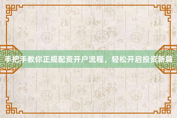 手把手教你正规配资开户流程，轻松开启投资新篇