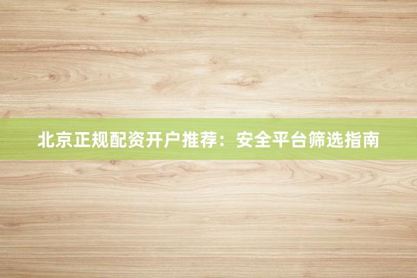 北京正规配资开户推荐：安全平台筛选指南
