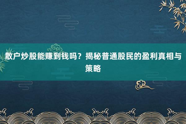 散户炒股能赚到钱吗？揭秘普通股民的盈利真相与策略