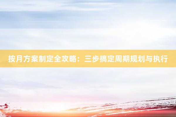 按月方案制定全攻略：三步搞定周期规划与执行
