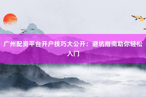 广州配资平台开户技巧大公开：避坑指南助你轻松入门